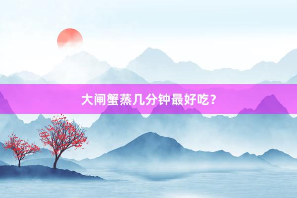 大闸蟹蒸几分钟最好吃？