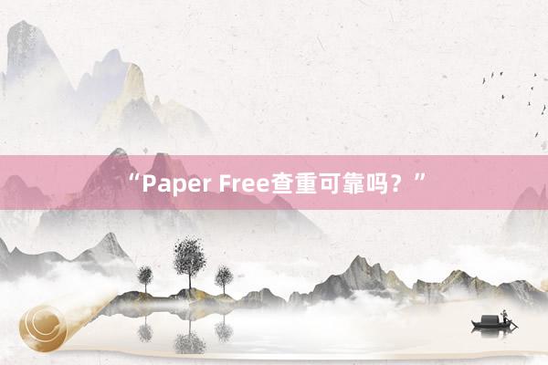 “Paper Free查重可靠吗？”