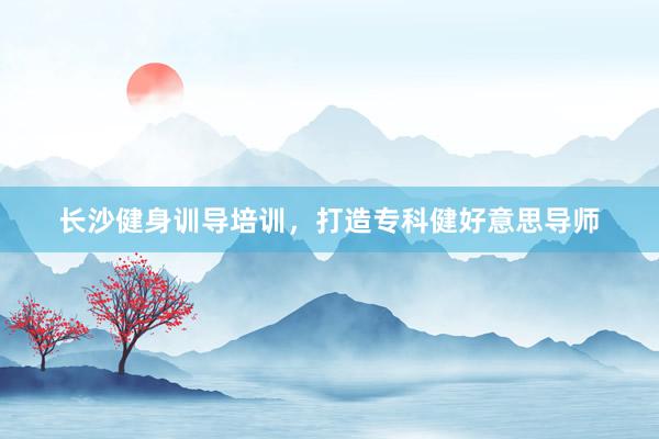 长沙健身训导培训，打造专科健好意思导师