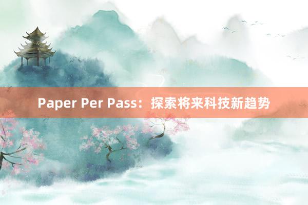 Paper Per Pass:探索将来科技新趋势